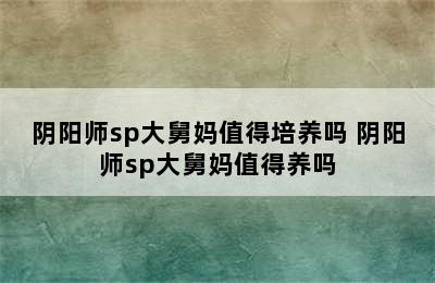 阴阳师sp大舅妈值得培养吗 阴阳师sp大舅妈值得养吗